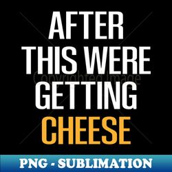 after this were getting cheese cheese  cheese lover  mac and cheese  goat cheese  swiss cheese  funny cheese - foodie gift - turophile - loves cheese - professional sublimation digital download - perfect for sublimation mastery