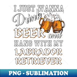 I Just Want to Drink Beer and Hang With My Labrador Retriever - Signature Sublimation PNG File - Unlock Vibrant Sublimation Designs