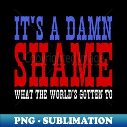 its a damn shame what the worlds gotten to - png transparent digital download file for sublimation - unleash your inner rebellion