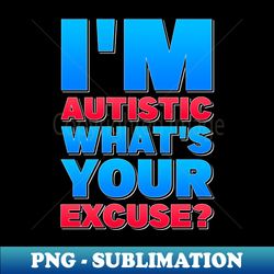 im autistic whats your excuse - high-resolution png sublimation file - unleash your creativity