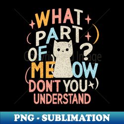 cute funny cat - what part of meow dont you understand - creative sublimation png download - stunning sublimation graphics