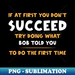 if at first you dont succeed try doing what bob told you to do the first time - creative sublimation png download - enhance your apparel with stunning detail