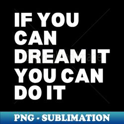 if you can dream it you can do it - sublimation-ready png file - unlock vibrant sublimation designs