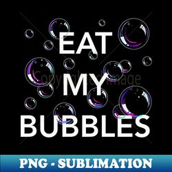 Eat My Bubbles always - Special Edition Sublimation PNG File - Create with Confidence