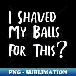 i shaved my balls for this - png transparent sublimation file - unlock vibrant sublimation designs