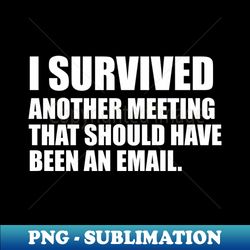 i survived another meeting that should have been an email - signature sublimation png file - stunning sublimation graphics