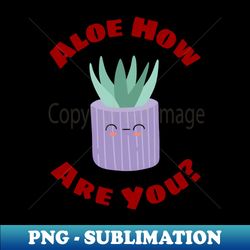 Aloe How Are You  Gardener Pun - Special Edition Sublimation PNG File - Unleash Your Creativity