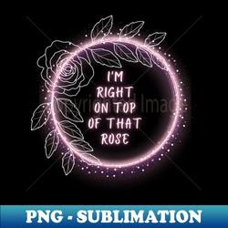 im right on top of that rose - modern sublimation png file - spice up your sublimation projects