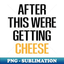 after this were getting cheese cheese  cheese lover  mac and cheese  goat cheese  swiss cheese  funny cheese - foodie gift - turophile - loves cheese - high-resolution png sublimation file - bold & eye-catching