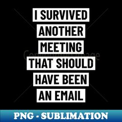 i survived another meeting that should have been an email - special edition sublimation png file - stunning sublimation graphics