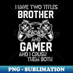 Funny Gaming Vibes Saying Gift Idea - I Have Two Titles Brother and Gamer and I Crush Them Both - PNG Transparent Digital Download File for Sublimation - Vibrant and Eye-Catching Typography