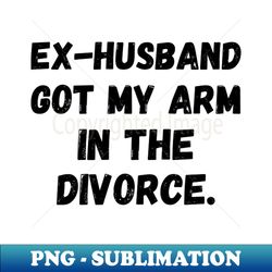 ex-husband got my arm in the divorce amputation arm amputee prosthetic arm disability amputee humor amputee arm amputation - png sublimation digital download - capture imagination with every detail