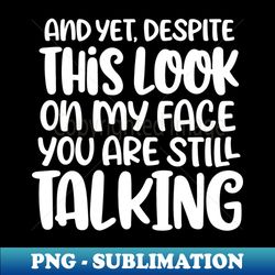 And Yet Despite The Look On My Face Youre Still Talking - PNG Transparent Sublimation Design - Perfect for Sublimation Art