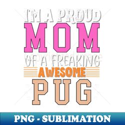 im a proud mom of a freaking awesome pug - trendy sublimation digital download - instantly transform your sublimation projects