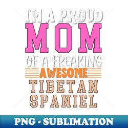 im a proud mom of a freaking awesome tibetan spaniel - high-resolution png sublimation file - transform your sublimation creations