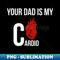 funny your dad is my cardio - exclusive sublimation digital file - stunning sublimation graphics