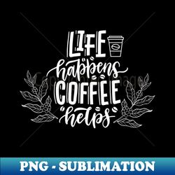 life happens coffee helps - png sublimation digital download - perfect for personalization