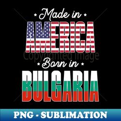 made in america born in bulgaria proud bulgarian heritage - png transparent digital download file for sublimation - perfect for personalization