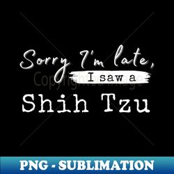 sorry im late i saw a shih tzu - signature sublimation png file - unlock vibrant sublimation designs