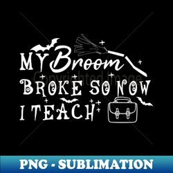 My Broom Broke So Now I Teach - PNG Transparent Sublimation File - Perfect for Sublimation Art