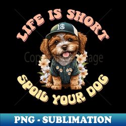 life is short spoil your dog cute dog gifts - stylish sublimation digital download - enhance your apparel with stunning detail