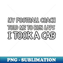 my football coach told me to run laps i took a cab - png transparent sublimation design - capture imagination with every detail