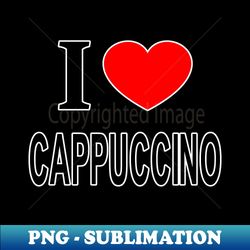 i  cappuccino i love cappuccino i heart cappuccino - stylish sublimation digital download - stunning sublimation graphics