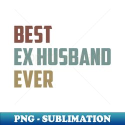 Best Ex Husband Ever Funny Divorced Husband Saying Colored Vintage Gift Idea  Christmas Gifts - Special Edition Sublimation PNG File - Boost Your Success with this Inspirational PNG Download
