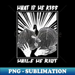 what if we kiss while we riot - stylish sublimation digital download - fashionable and fearless