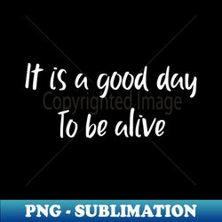It is a good day To be alive - Exclusive PNG Sublimation Download - Capture Imagination with Every Detail