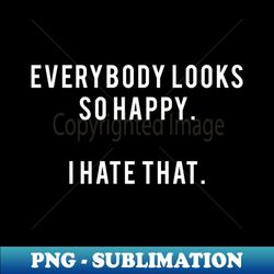 everybody looks so happy i hate that - high-quality png sublimation download - defying the norms