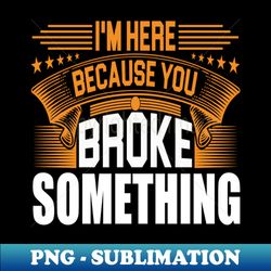 im here because you broke something im here because you broke something im here because you broke something - creative sublimation png download - vibrant and eye-catching typography