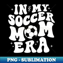 in my soccer mom era soccer mama groovy sports parent - png transparent sublimation design - unleash your inner rebellion