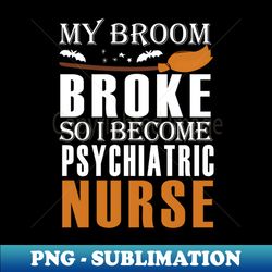 my broom broke so i become psychiatric nurse halloween party  funny halloween  halloween pediatric nurse  nurse halloween  halloween nurse halloween gift ideas - high-quality png sublimation download - bold & eye-catching