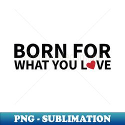 born for what you love - creative sublimation png download - stunning sublimation graphics