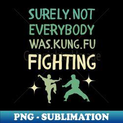 surely not everybody was kung fu fighting - png sublimation digital download - fashionable and fearless