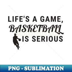 lifes a game basketball is serious - instant png sublimation download - defying the norms