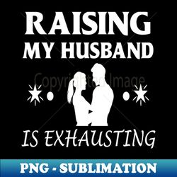 raising my husband is exhausting - png transparent sublimation design - unleash your creativity