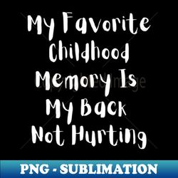 my favorite childhood memory is my back not hurting - special edition sublimation png file - revolutionize your designs