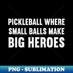 pickleball where small balls make big heroes - high-resolution png sublimation file - unleash your creativity