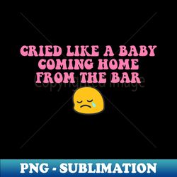 cried like a baby coming home from the bar quote - decorative sublimation png file - capture imagination with every detail