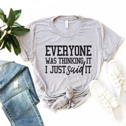 everyone was thinking it i just said it shirt , funny sarcastic shirt , sarcastic gift shirt , funny graphic tee