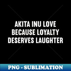 akita inu love because loyalty deserves laughter - png transparent digital download file for sublimation - boost your success with this inspirational png download