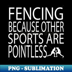 fencing because other sports are pointless  fencing  funny fencing  fencing gift  fencing sport  fencing teacher  fencing lover gift - stylish sublimation digital download - create with confidence