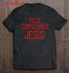 feliz cumpleanos jesus happy birthday jesus holiday shirt, christmas shirt design ideas  wear love, share beauty
