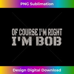 Of Course I'm Right - I'm Bob tee  Funny Name Gift - Chic Sublimation Digital Download - Reimagine Your Sublimation Pieces