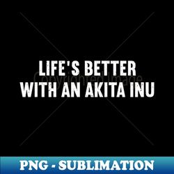 Lifes Better With An Akita Inu - High-resolution Png Sublimation File - Defying The Norms