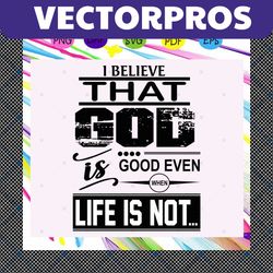 i believe that god is good even when life is not , god svg, god bless, christian, christian svg, christian gifts, christ