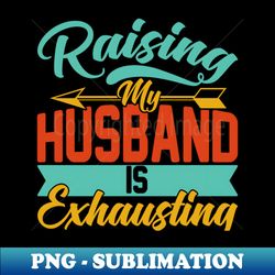 raising my husband is exhausting - unique sublimation png download - defying the norms