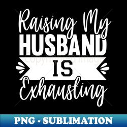 raising my husband is exhausting - png transparent sublimation design - perfect for personalization